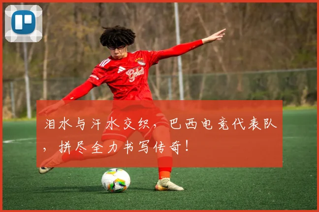 泪水与汗水交织，巴西电竞代表队，拼尽全力书写传奇！