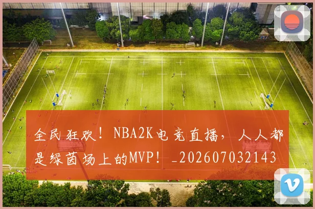 全民狂欢！NBA2K电竞直播，人人都是绿茵场上的MVP！_20260703214357_20260718003905