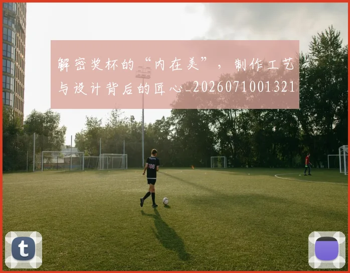 解密奖杯的“内在美”，制作工艺与设计背后的匠心_20260710013211