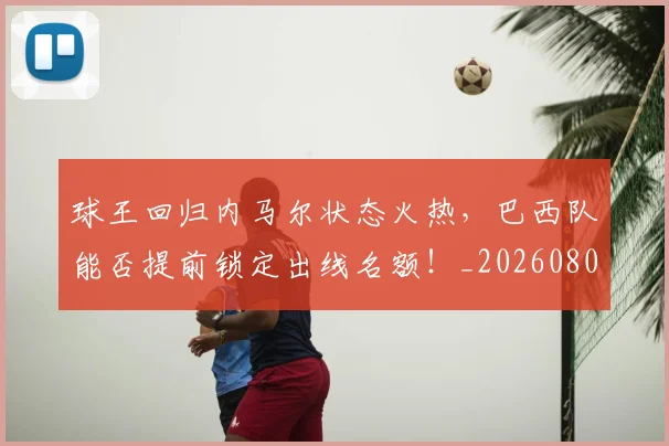 球王回归内马尔状态火热，巴西队能否提前锁定出线名额！_20260802160607