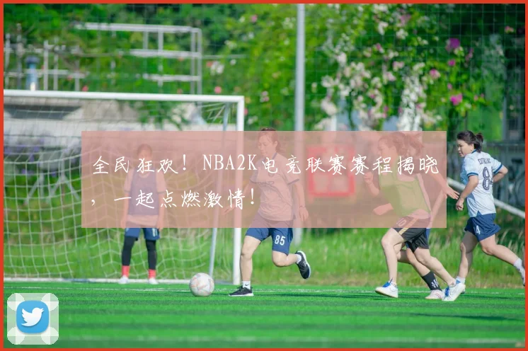 全民狂欢！NBA2K电竞联赛赛程揭晓，一起点燃激情！