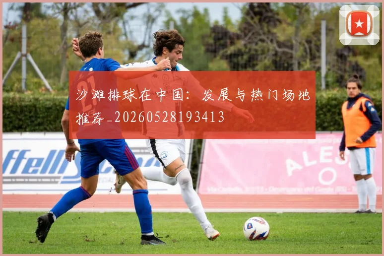 沙滩排球在中国：发展与热门场地推荐_20260528193413