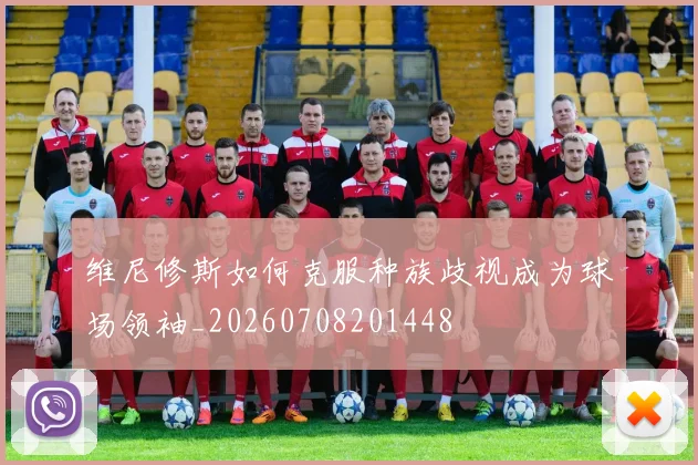 维尼修斯如何克服种族歧视成为球场领袖_20260708201448