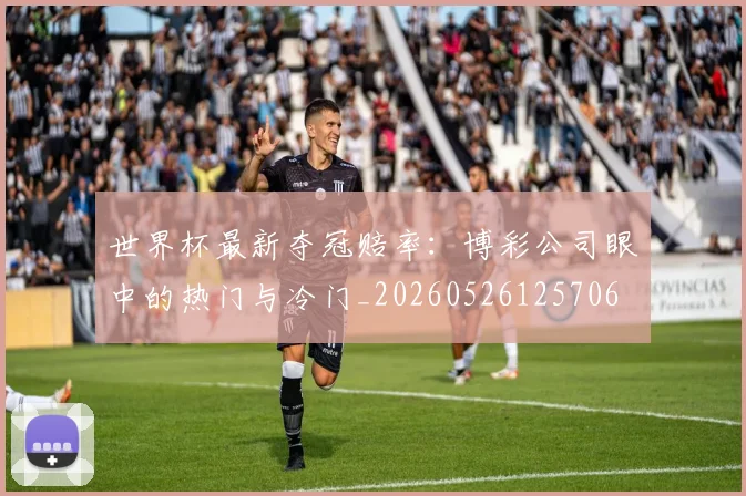 世界杯最新夺冠赔率:博彩公司眼中的热门与冷门_20260526125706
