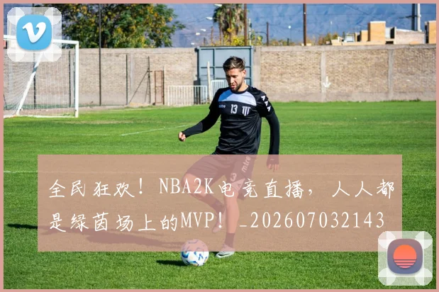 全民狂欢！NBA2K电竞直播，人人都是绿茵场上的MVP！_20260703214357_20260718003905