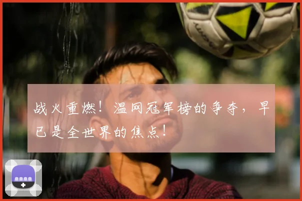 战火重燃！温网冠军榜的争夺，早已是全世界的焦点！
