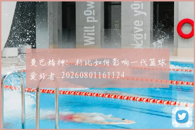 曼巴精神：科比如何影响一代篮球爱好者_20260801161124