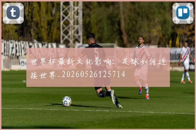 世界杯最新文化影响：足球如何连接世界_20260526125714