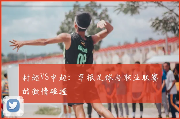 村超VS中超:草根足球与职业联赛的激情碰撞