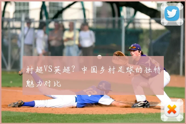 村超VS英超？中国乡村足球的独特魅力对比