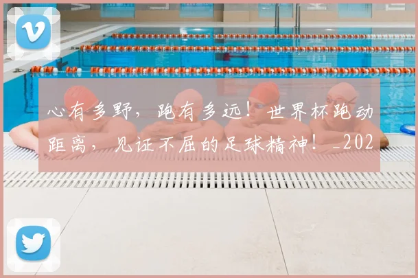 心有多野，跑有多远！世界杯跑动距离，见证不屈的足球精神！_20260722163111