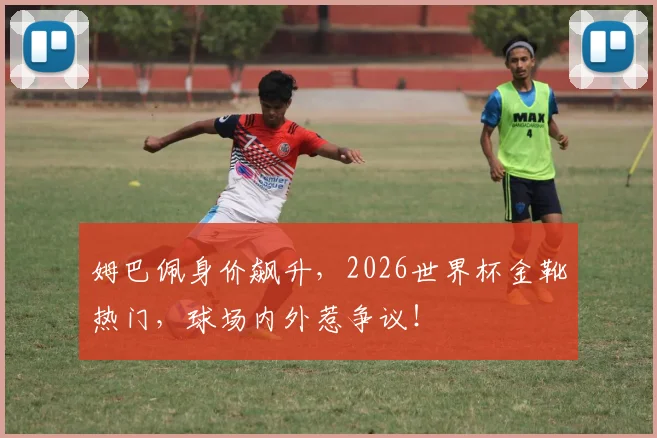 姆巴佩身价飙升，2026世界杯金靴热门，球场内外惹争议！