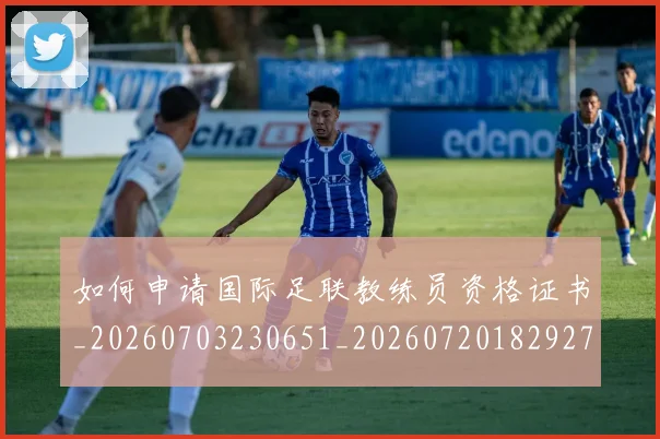 如何申请国际足联教练员资格证书_20260703230651_20260720182927
