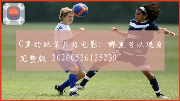 C罗的纪录片与电影:哪里可以观看完整版_20260526125239