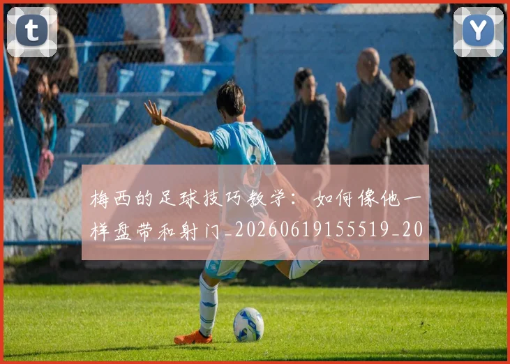 梅西的足球技巧教学:如何像他一样盘带和射门_20260619155519_20260707145009