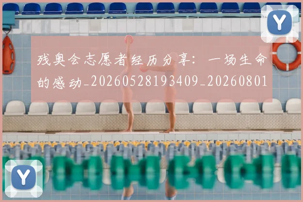 残奥会志愿者经历分享：一场生命的感动_20260528193409_20260801170555