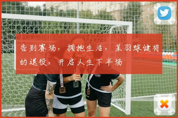 告别赛场，拥抱生活，某羽球健将的退役，开启人生下半场