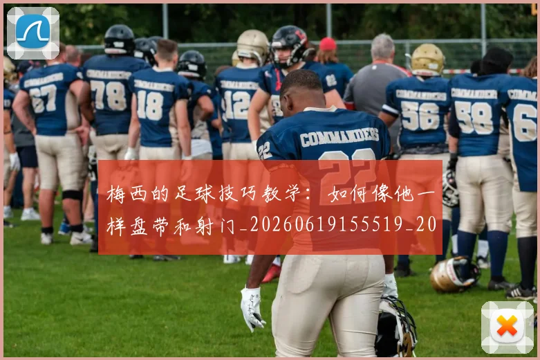 梅西的足球技巧教学：如何像他一样盘带和射门_20260619155519_20260707145009