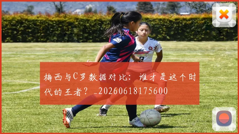 梅西与C罗数据对比：谁才是这个时代的王者？_20260618175600