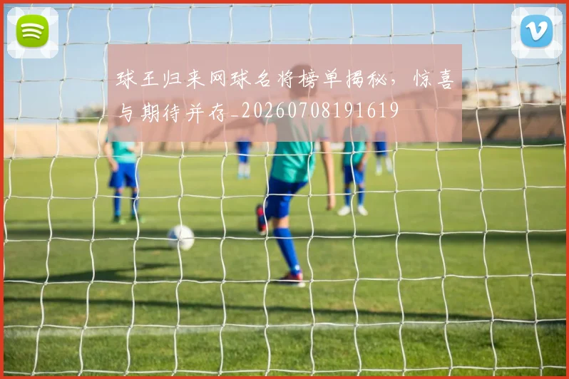 球王归来网球名将榜单揭秘，惊喜与期待并存_20260708191619