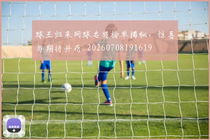 球王归来网球名将榜单揭秘，惊喜与期待并存_20260708191619