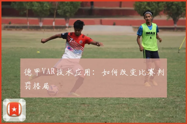德甲VAR技术应用：如何改变比赛判罚格局