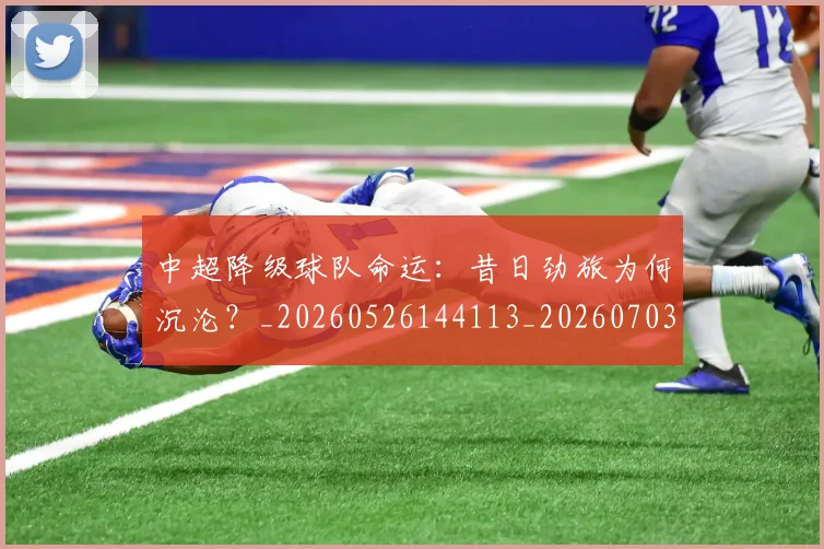 中超降级球队命运：昔日劲旅为何沉沦？_20260526144113_20260703205538