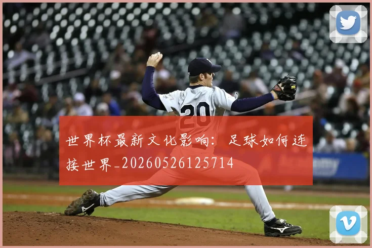 世界杯最新文化影响：足球如何连接世界_20260526125714