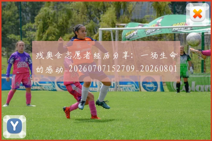 残奥会志愿者经历分享：一场生命的感动_20260707152709_20260801170557