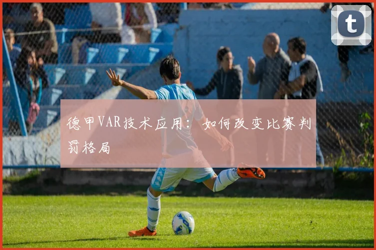 德甲VAR技术应用：如何改变比赛判罚格局