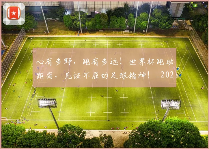 心有多野，跑有多远！世界杯跑动距离，见证不屈的足球精神！_20260722163111