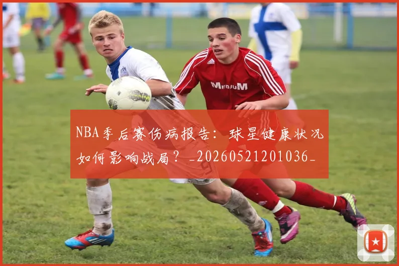 NBA季后赛伤病报告：球星健康状况如何影响战局？_20260521201036_20260701215714_20260714210604
