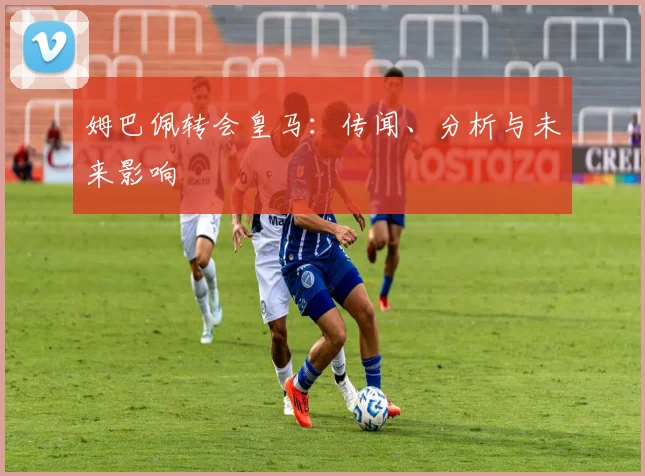 姆巴佩转会皇马：传闻、分析与未来影响
