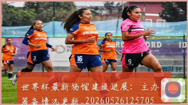 世界杯最新场馆建设进展：主办国筹备情况更新_20260526125705