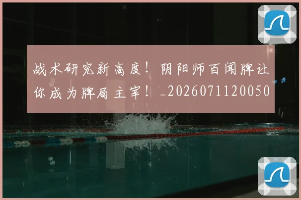 战术研究新高度！阴阳师百闻牌让你成为牌局主宰！_20260711200506_20260723181753
