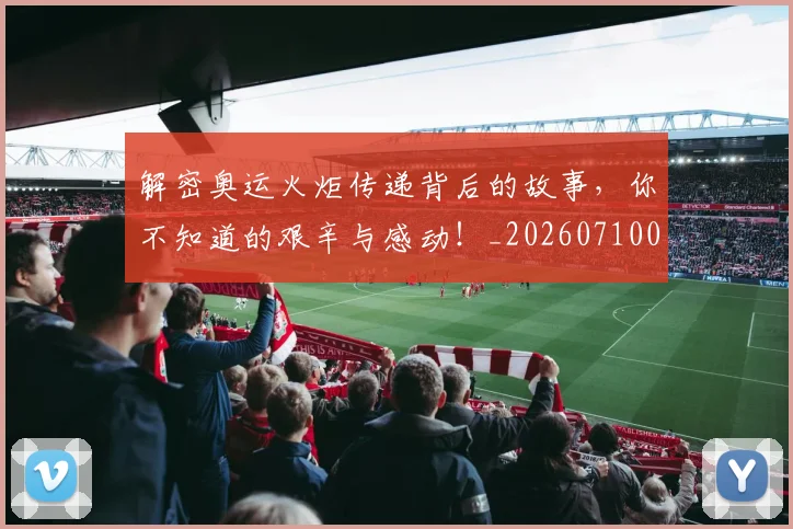 解密奥运火炬传递背后的故事，你不知道的艰辛与感动！_20260710013212