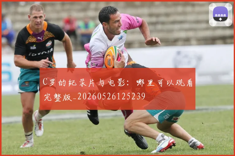 C罗的纪录片与电影:哪里可以观看完整版_20260526125239