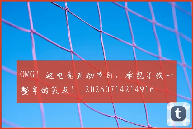OMG！这电竞互动节目，承包了我一整年的笑点！_20260714214916
