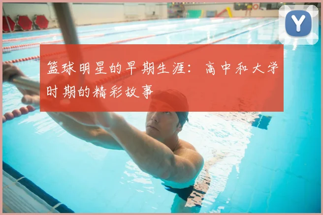 篮球明星的早期生涯：高中和大学时期的精彩故事