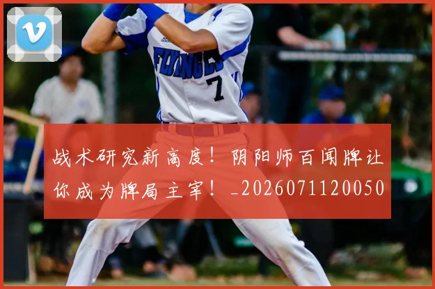 战术研究新高度！阴阳师百闻牌让你成为牌局主宰！_20260711200506_20260723181753
