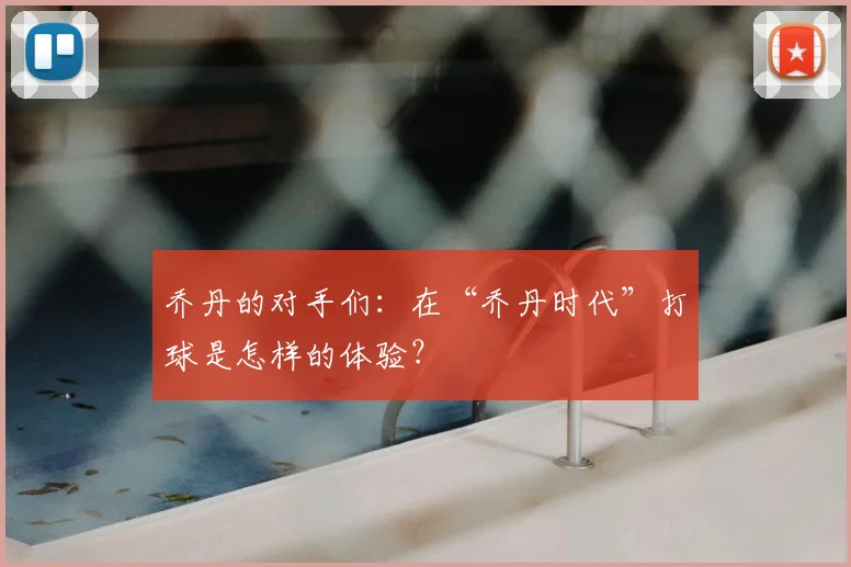 乔丹的对手们：在“乔丹时代”打球是怎样的体验？