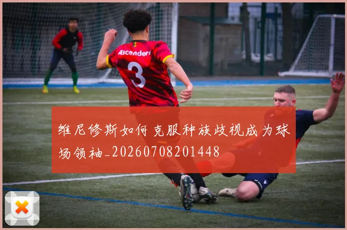 维尼修斯如何克服种族歧视成为球场领袖_20260708201448