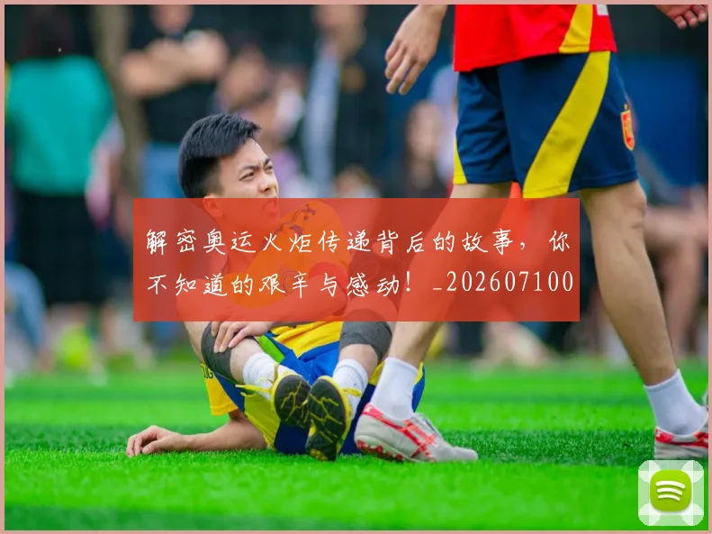 解密奥运火炬传递背后的故事，你不知道的艰辛与感动！_20260710013212