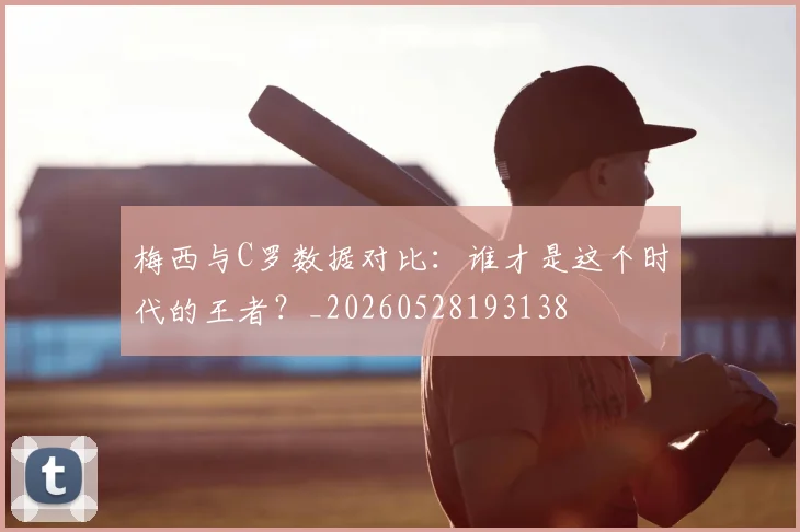 梅西与C罗数据对比:谁才是这个时代的王者?_20260528193138