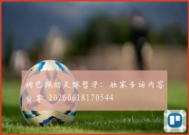 姆巴佩的足球哲学：独家专访内容分享_20260618170544