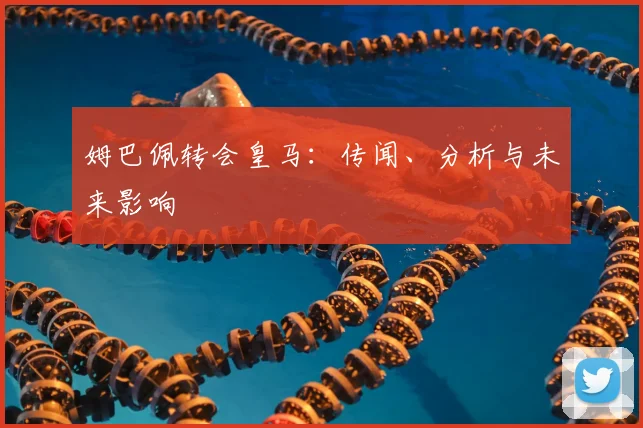 姆巴佩转会皇马：传闻、分析与未来影响