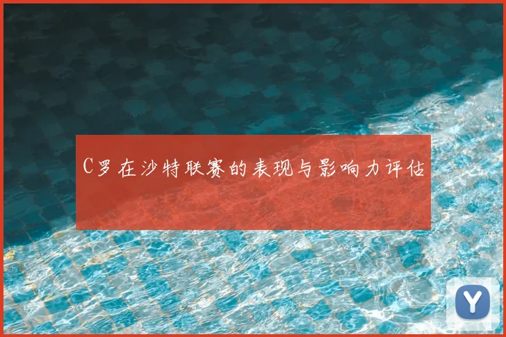 C罗在沙特联赛的表现与影响力评估