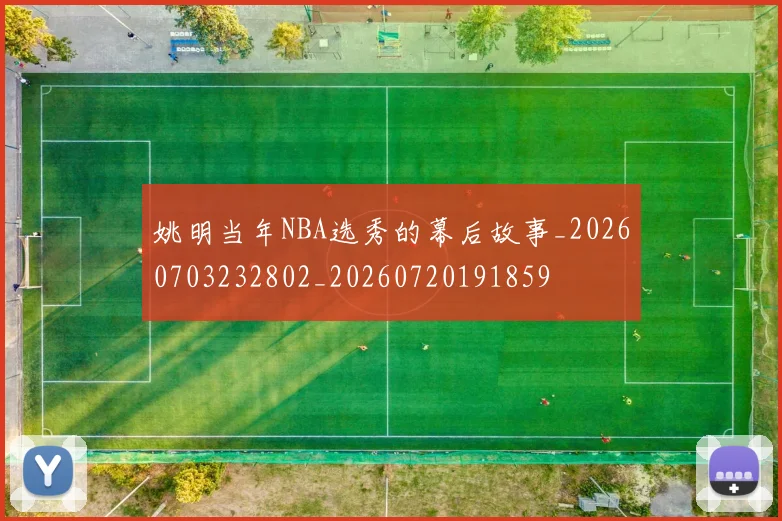 姚明当年NBA选秀的幕后故事_20260703232802_20260720191859