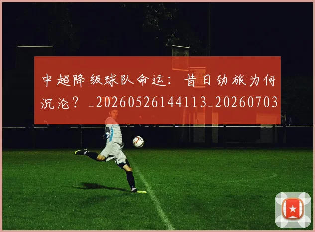 中超降级球队命运:昔日劲旅为何沉沦?_20260526144113_20260703205538