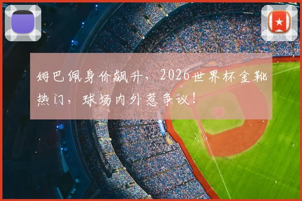 姆巴佩身价飙升，2026世界杯金靴热门，球场内外惹争议！